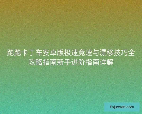 跑跑卡丁车安卓版极速竞速与漂移技巧全攻略指南新手进阶指南详解