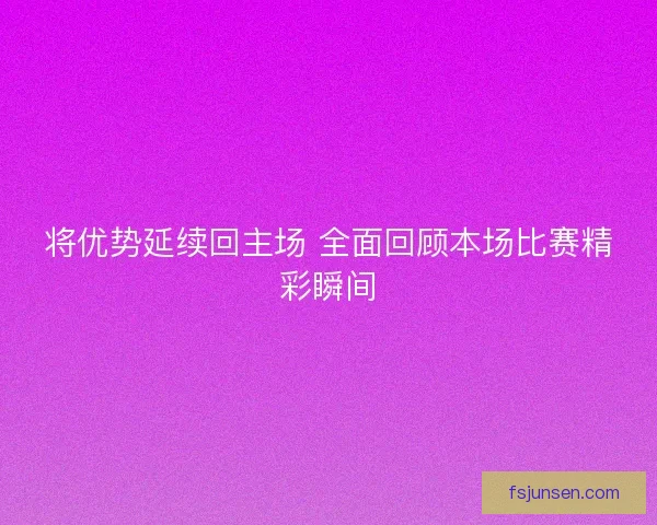 将优势延续回主场 全面回顾本场比赛精彩瞬间