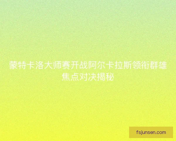 蒙特卡洛大师赛开战阿尔卡拉斯领衔群雄焦点对决揭秘