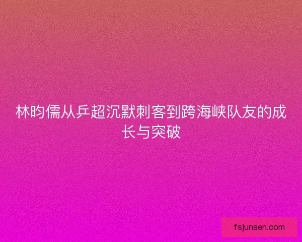 林昀儒从乒超沉默刺客到跨海峡队友的成长与突破