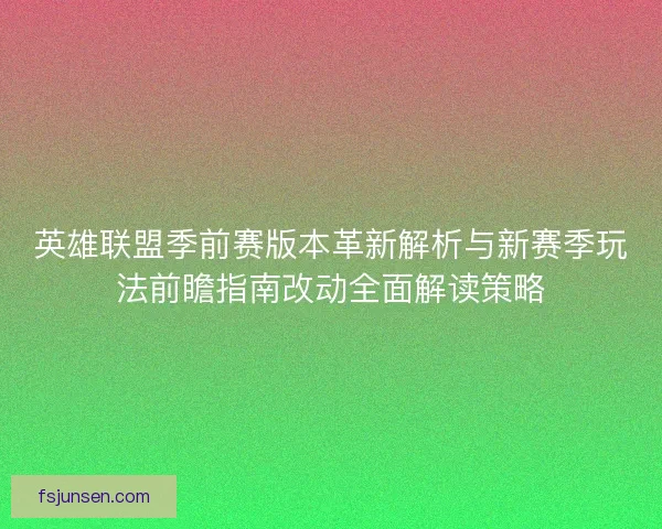 英雄联盟季前赛版本革新解析与新赛季玩法前瞻指南改动全面解读策略 英雄联盟季前赛版本革新解析与新赛季玩法前瞻指南改动全面解读策略