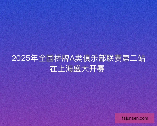 2025年全国桥牌A类俱乐部联赛第二站在上海盛大开赛 