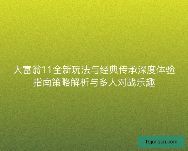 大富翁11全新玩法与经典传承深度体验指南策略解析与多人对战乐趣