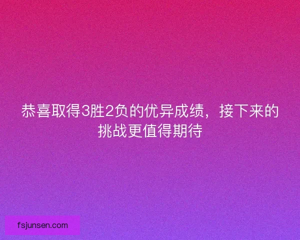 恭喜取得3胜2负的优异成绩,接下来的挑战更值得期待 恭喜取得3胜2负的优异成绩,接下来的挑战更值得期待