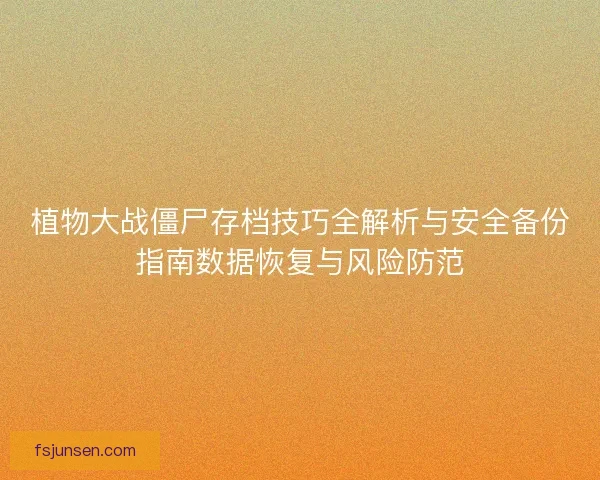 植物大战僵尸存档技巧全解析与安全备份指南数据恢复与风险防范 植物大战僵尸存档技巧全解析与安全备份指南数据恢复与风险防范