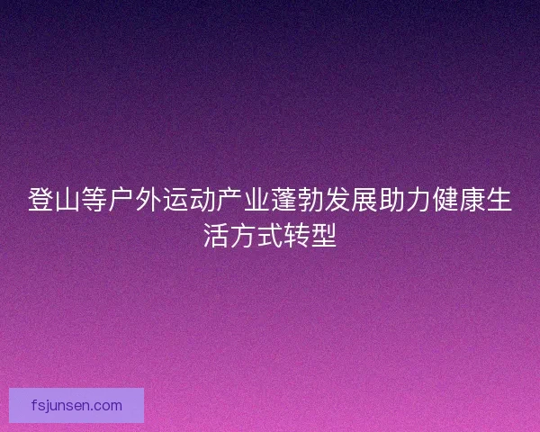 登山等户外运动产业蓬勃发展助力健康生活方式转型