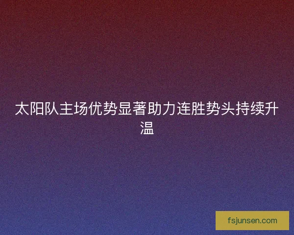 太阳队主场优势显著助力连胜势头持续升温 太阳队主场优势显著助力连胜势头持续升温