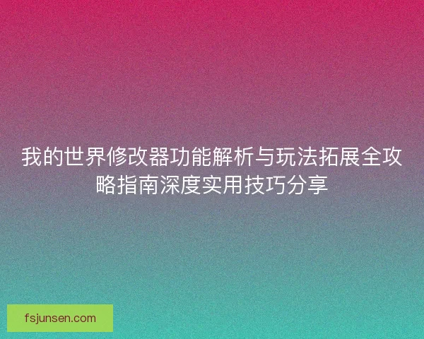 我的世界修改器功能解析与玩法拓展全攻略指南深度实用技巧分享 我的世界修改器功能解析与玩法拓展全攻略指南深度实用技巧分享
