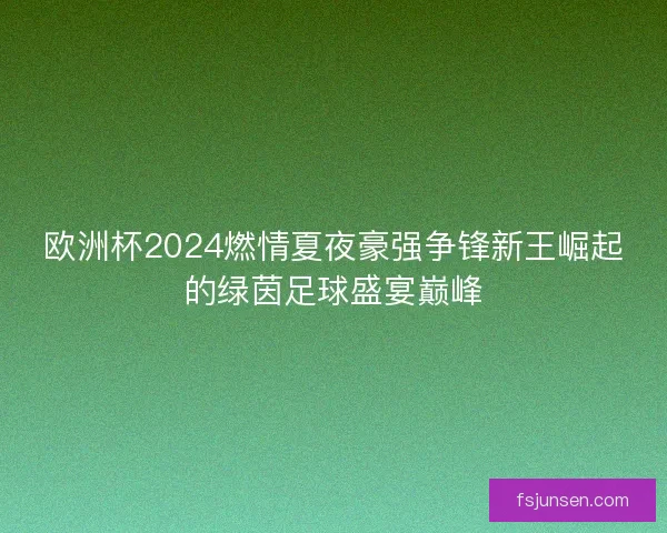 欧洲杯2024燃情夏夜豪强争锋新王崛起的绿茵足球盛宴巅峰 欧洲杯2024燃情夏夜豪强争锋新王崛起的绿茵足球盛宴巅峰