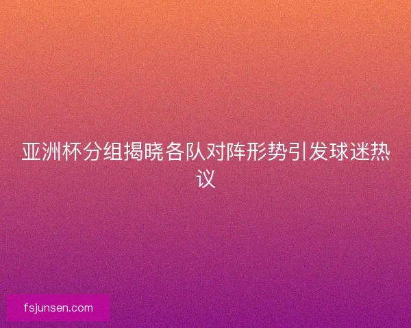 亚洲杯分组揭晓各队对阵形势引发球迷热议 亚洲杯分组揭晓各队对阵形势引发球迷热议