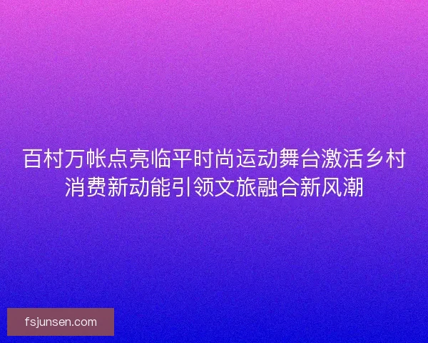 百村万帐点亮临平时尚运动舞台激活乡村消费新动能引领文旅融合新风潮