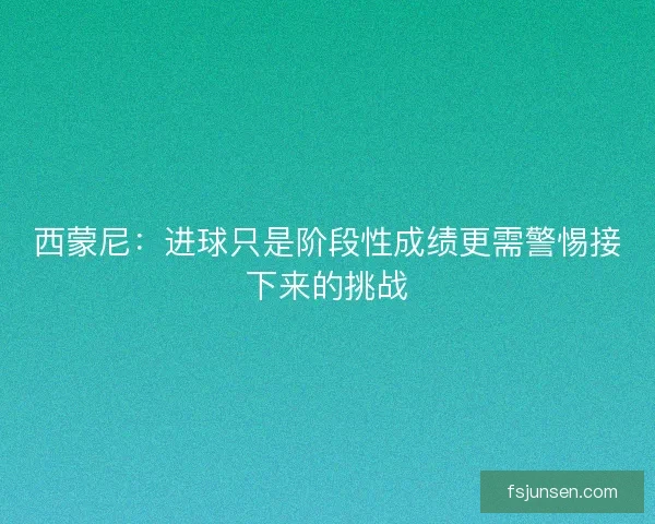 西蒙尼：进球只是阶段性成绩更需警惕接下来的挑战