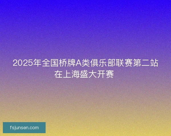 2025年全国桥牌A类俱乐部联赛第二站在上海盛大开赛 