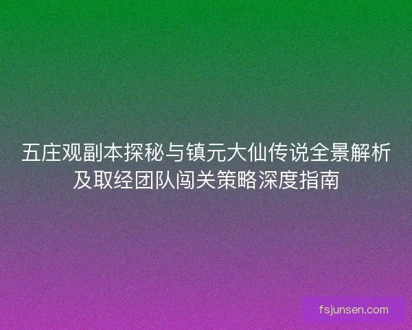 五庄观副本探秘与镇元大仙传说全景解析及取经团队闯关策略深度指南