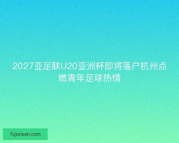 2027亚足联U20亚洲杯即将落户杭州点燃青年足球热情 2027亚足联U20亚洲杯即将落户杭州点燃青年足球热情