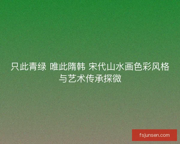 只此青绿 唯此隋韩 宋代山水画色彩风格与艺术传承探微