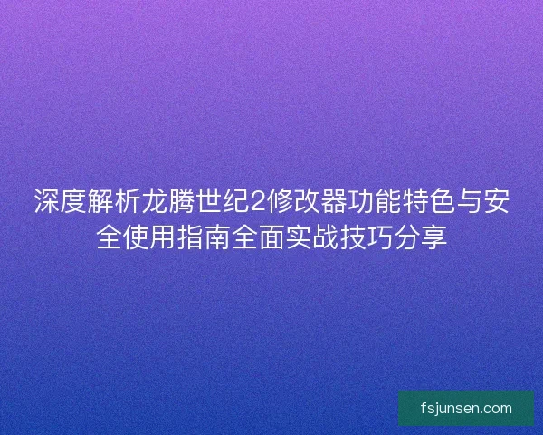 深度解析龙腾世纪2修改器功能特色与安全使用指南全面实战技巧分享
