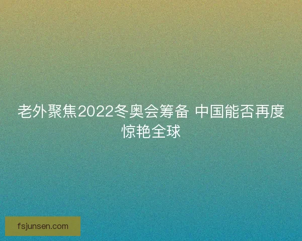 老外聚焦2022冬奥会筹备 中国能否再度惊艳全球 老外聚焦2022冬奥会筹备 中国能否再度惊艳全球