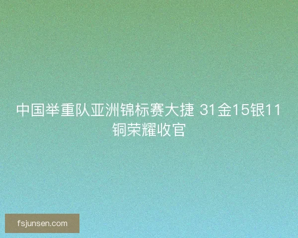 中国举重队亚洲锦标赛大捷 31金15银11铜荣耀收官 中国举重队亚洲锦标赛大捷 31金15银11铜荣耀收官