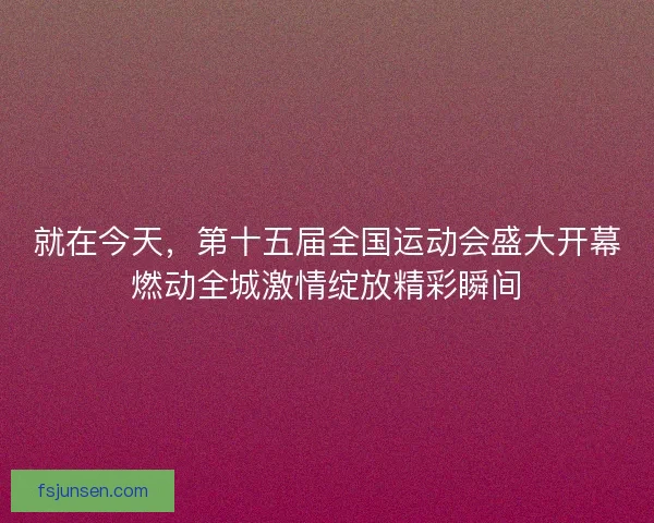 就在今天,第十五届全国运动会盛大开幕燃动全城激情绽放精彩瞬间 就在今天,第十五届全国运动会盛大开幕燃动全城激情绽放精彩瞬间