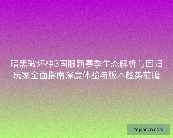 暗黑破坏神3国服新赛季生态解析与回归玩家全面指南深度体验与版本趋势前瞻 暗黑破坏神3国服新赛季生态解析与回归玩家全面指南深度体验与版本趋势前瞻
