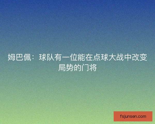 姆巴佩：球队有一位能在点球大战中改变局势的门将